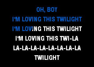 0H, BOY
I'M LOVING THIS TWILIGHT
I'M LOVING THIS TWILIGHT
I'M LOVING THIS TWl-LA
LA-LA-LA-LA-LA-LA-LA-LA
TWILIGHT