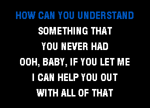 HOW CAN YOU UNDERSTAND
SOMETHING THAT
YOU EVER HAD
00H, BABY, IF YOU LET ME
I CAN HELP YOU OUT
WITH ALL OF THAT