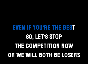 EVEN IF YOU'RE THE BEST
80, LET'S STOP
THE COMPETITION HOW
0R WE WILL BOTH BE LOSERS