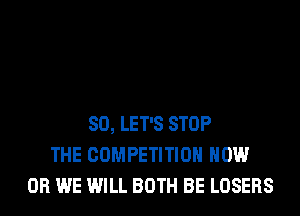 SO, LET'S STOP
THE COMPETITION HOW
0R WE WILL BOTH BE LOSERS