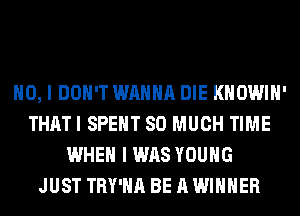 NO, I DON'T WANNA DIE KHOWIH'
THATI SPENT SO MUCH TIME
WHEN I WAS YOUNG
JUST TRY'HA BE A WINNER