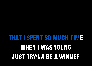THATI SPENT SO MUCH TIME
WHEN I WAS YOUNG
JUST TRY'HA BE A WINNER