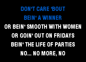 DON'T CARE 'BOUT
BEIH' A WINNER
0R BEIH' SMOOTH WITH WOMEN
0R GOIH' OUT ON FRIDAYS
BEIH' THE LIFE OF PARTIES
H0... NO MORE, H0