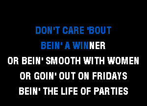 DON'T CARE 'BOUT
BEIH' A WINNER
0R BEIH' SMOOTH WITH WOMEN
0R GOIH' OUT ON FRIDAYS
BEIH' THE LIFE OF PARTIES