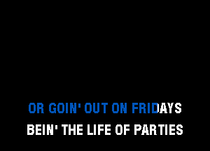 OB GOIH' OUT ON FRIDAYS
BEIN' THE LIFE OF PARTIES