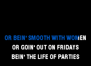 0R BEIH' SMOOTH WITH WOMEN
0R GOIH' OUT ON FRIDAYS
BEIH' THE LIFE OF PARTIES