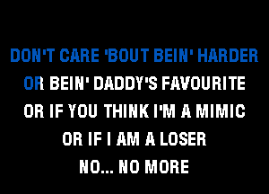 DON'T CARE 'BOUT BEIH' HARDER
0R BEIH' DADDY'S FAVOURITE
OR IF YOU THINK I'M A MIMIC

OR IF I AM A LOSER
H0... NO MORE