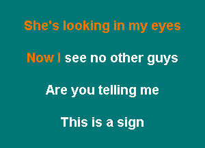 She's looking in my eyes

Now I see no other guys

Are you telling me

This is a sign