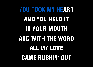 YOU TOOK MY HEART
MID YOU HELD IT
IN YOUR MOUTH

AND WITH THE WORD

ALL MY LOVE

CAME RUSHIH' OUT I
