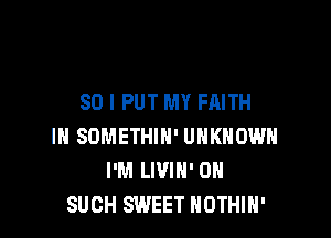 SO I PUT MY FAITH

IN SOMETHIH' UNKNOWN
I'M LIVIN' 0N
SUCH SWEET NOTHIH'