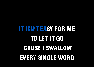 IT ISN'T EASY FOR ME

TO LET IT G0
'CAUSE I SWALLOW
EVERY SINGLE WORD