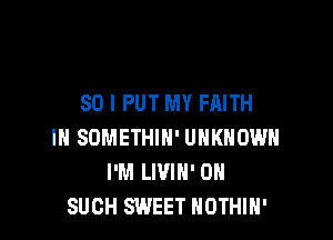 SO I PUT MY FAITH

IN SOMETHIH' UNKNOWN
I'M LIVIN' 0N
SUCH SWEET NOTHIH'