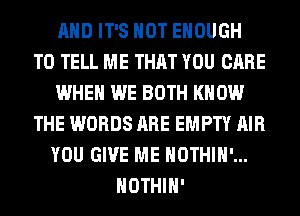 AND IT'S NOT ENOUGH
TO TELL ME THAT YOU CARE
WHEN WE BOTH KNOW
THE WORDS ARE EMPTY AIR
YOU GIVE ME NOTHIH'...
HOTHlH'