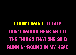 I DON'T WANT TO TALK
DON'T WANNA HEAR ABOUT
THE THINGS THAT SHE SAID

RUHHIH' 'ROUHD IN MY HEAD