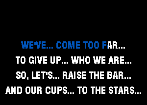 WE'VE... COME T00 FAR...
TO GIVE UP... WHO WE ARE...
SO, LET'S... RAISE THE BAR...
AND OUR CUPS... TO THE STARS...