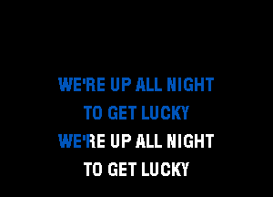 WE'RE UP ALL NIGHT

TO GET LUCKY
WE'RE UP ALL NIGHT
TO GET LUCKY