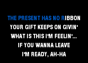 THE PRESENT HAS NO RIBBON
YOUR GIFT KEEPS 0H GIVIH'
WHAT IS THIS I'M FEELIH'...

IF YOU WANNA LEAVE
I'M READY, AH-HA