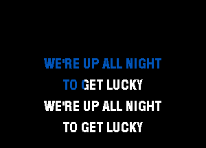 WE'RE UP ALL NIGHT

TO GET LUCKY
WE'RE UP ALL NIGHT
TO GET LUCKY