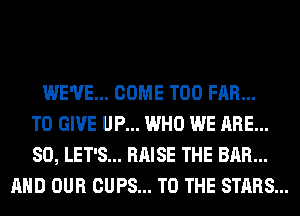 WE'VE... COME T00 FAR...
TO GIVE UP... WHO WE ARE...
SO, LET'S... RAISE THE BAR...
AND OUR CUPS... TO THE STARS...