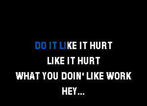 DO IT LIKE IT HURT

LIKE IT HURT
WHAT YOU DOIH' LIKE WORK
HEY...