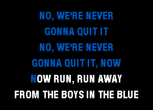 H0, WE'RE NEVER
GOHHR QUIT IT
H0, WE'RE NEVER
GOHHR QUIT IT, NOW
NOW RUN, RUN AWAY
FROM THE BOYS IN THE BLUE