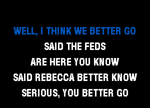 WELL, I THINK WE BETTER GO
SAID THE FEDS
ARE HERE YOU KNOW
SAID REBECCA BETTER KNOW
SERIOUS, YOU BETTER GO