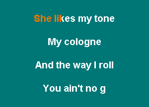 She likes my tone
My cologne

And the way I roll

You ain't no 9