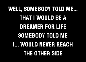 WELL, SOMEBODY TOLD ME...
THAT I WOULD BE A
DREAMER FOR LIFE
SOMEBODY TOLD ME

I... WOULD NEVER REACH
THE OTHER SIDE