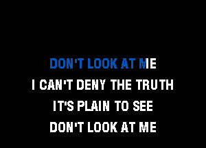DON'T LOOK AT ME

I CAN'T DENY THE TRUTH
IT'S PLAIN TO SEE
DON'T LOOK AT ME