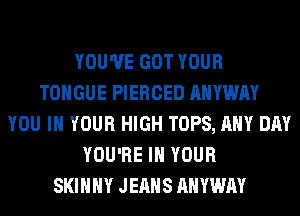 YOU'VE GOT YOUR
TONGUE PIERCED AHYWAY
YOU IN YOUR HIGH TOPS, ANY DAY
YOU'RE IN YOUR
SKINNY JEANS AHYWAY