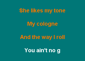 She likes my tone
My cologne

And the way I roll

You ain't no 9