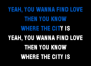 YEAH, YOU WANNA FIND LOVE
THEN YOU KNOW
WHERE THE CITY IS
YEAH, YOU WANNA FIND LOVE
THEN YOU KNOW
WHERE THE CITY IS