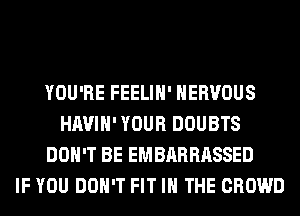 YOU'RE FEELIH' NERVOUS
HAVIH' YOUR DOUBTS
DON'T BE EMBARRASSED
IF YOU DON'T FIT IN THE CROWD