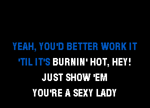 YEAH, YOU'D BETTER WORK IT
'TIL IT'S BURHIH' HOT, HEY!
JUST SHOW 'EM
YOU'RE A SEXY LADY