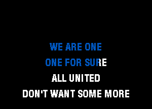 WE ARE ONE

ONE FOR SURE
ALL UNITED
DON'T WANT SOME MORE