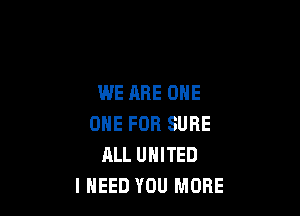 WE ARE ONE

ONE FOR SURE
ALL UNITED
I NEED YOU MORE