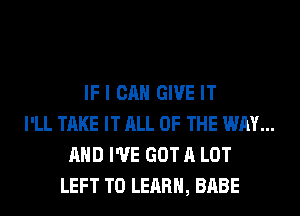 IF I CAN GIVE IT
I'LL TAKE IT ALL OF THE WAY...
AND I'VE GOT A LOT
LEFT TO LEARN, BABE