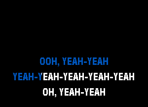 00H, YEAH-YEAH
YEAH-YEAH-YEAH-YEAH-YEAH
0H, YEAH-YEAH