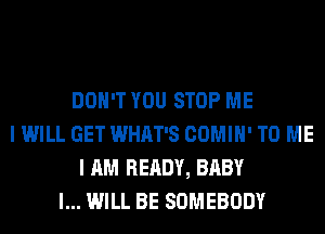 DON'T YOU STOP ME
I WILL GET WHAT'S COMIH' TO ME
I AM READY, BABY
I... WILL BE SOMEBODY