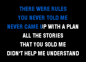 THERE WERE RULES
YOU EVER TOLD ME
NEVER CAME UP WITH A PLAN
ALL THE STORIES
THAT YOU SOLD ME
DIDN'T HELP ME UNDERSTAND