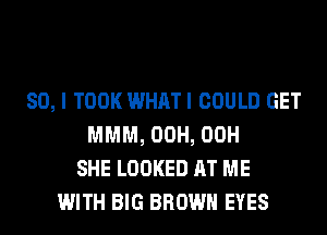 SO, I TOOK WHATI COULD GET
MMM, 00H, 00H
SHE LOOKED AT ME
WITH BIG BROWN EYES