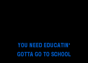 YOU NEED EDUCATIH'
GOTTA GO TO SCHOOL