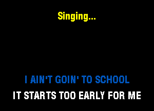 Singing...

I AIN'T GOIH' TO SCHOOL
IT STARTS T00 EARLY FOR ME