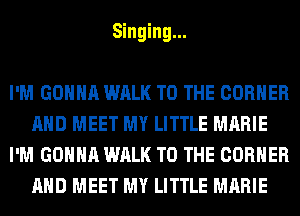 Singing...

I'M GONNA WALK TO THE CORNER
AND MEET MY LITTLE MARIE
I'M GONNA WALK TO THE CORNER
AND MEET MY LITTLE MARIE