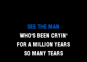 SEE THE MAN

WHO'S BEEN CRYIN'
FOR A MILLION YEARS
SO MANY TEARS