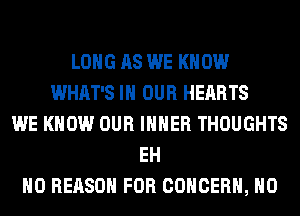 LONG AS WE KNOW
WHAT'S IN OUR HEARTS
WE KNOW OUR IHHER THOUGHTS
EH
H0 REASON FOR CONCERN, H0