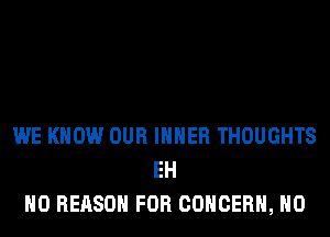 WE KNOW OUR IHHER THOUGHTS
EH
H0 REASON FOR CONCERN, H0