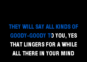 THEY WILL SAY ALL KINDS OF

GOODY-GOODY TO YOU, YES

THAT LINGERS FOR A WHILE
ALL THERE IN YOUR MIND