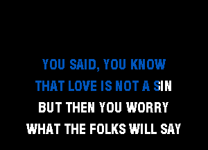 YOU SAID, YOU KNOW
THAT LOVE IS NOT A SIN
BUT THEN YOU WORRY
WHAT THE FOLKS WILL SAY