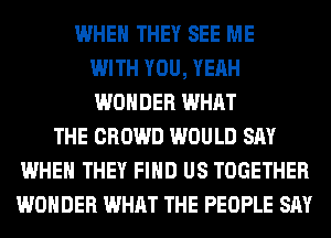 WHEN THEY SEE ME
WITH YOU, YEAH
WONDER WHAT
THE CROWD WOULD SAY
WHEN THEY FIND US TOGETHER
WONDER WHAT THE PEOPLE SAY